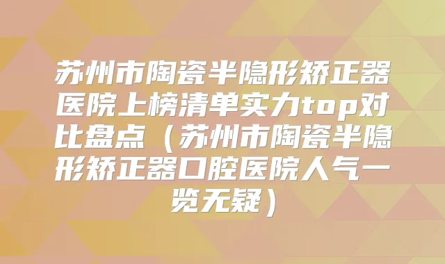 苏州市陶瓷半隐形矫正器医院上榜清单实力top对比盘点(苏州市陶瓷半隐形矫正器口腔医院人气一览无疑)