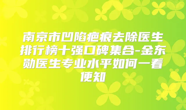 南京市凹陷疤痕去除医生排行榜十强口碑集合-金东勋医生专业水平如何一看便知