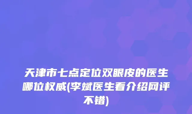 天津市七点定位双眼皮的医生哪位(李斌医生看介绍网评不错)