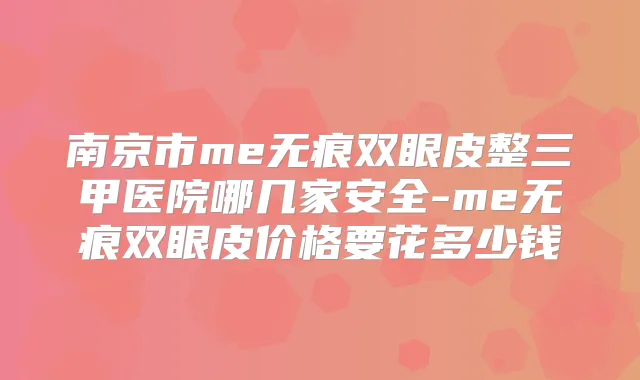 南京市me无痕双眼皮整三甲医院哪几家安全-me无痕双眼皮价格要花多少钱