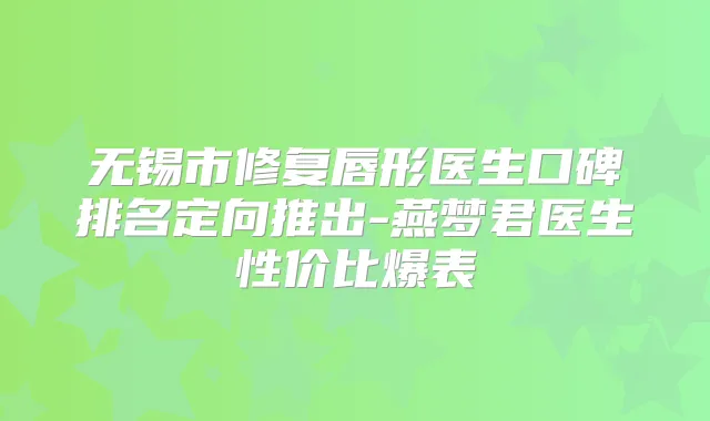 无锡市修复唇形医生口碑排名定向推出-燕梦君医生性价比爆表