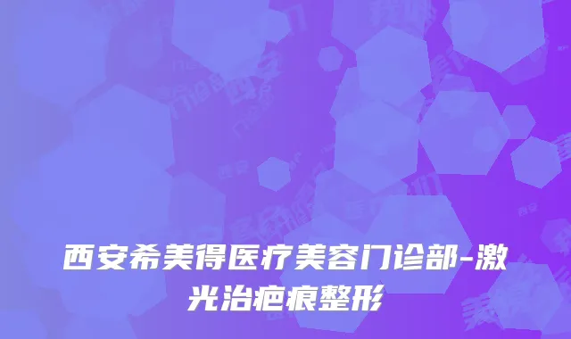 西安希美得医疗美容门诊部-激光治疤痕整形