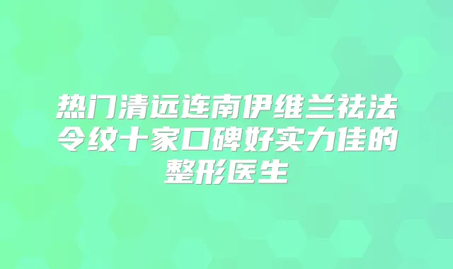 热门清远连南伊维兰祛法令纹十家口碑好实力佳的整形医生