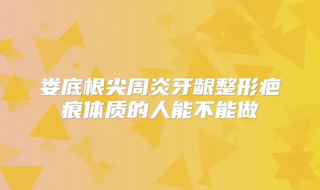 娄底根尖周炎牙龈整形疤痕体质的人能不能做