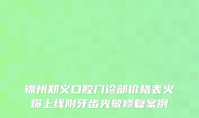 锦州郑义口腔门诊部价格表火爆上线附牙齿光敏修复案例
