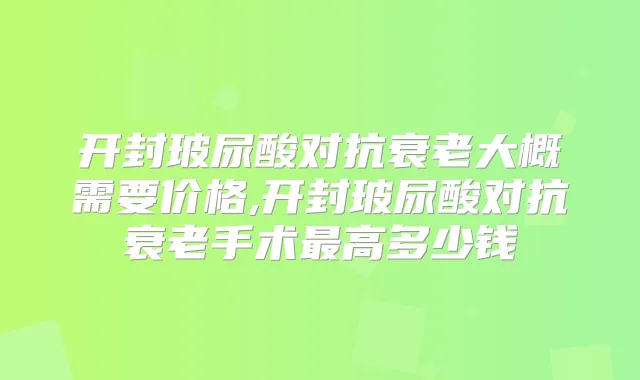 开封玻尿酸对抗衰老大概需要价格,开封玻尿酸对抗衰老手术高多少钱