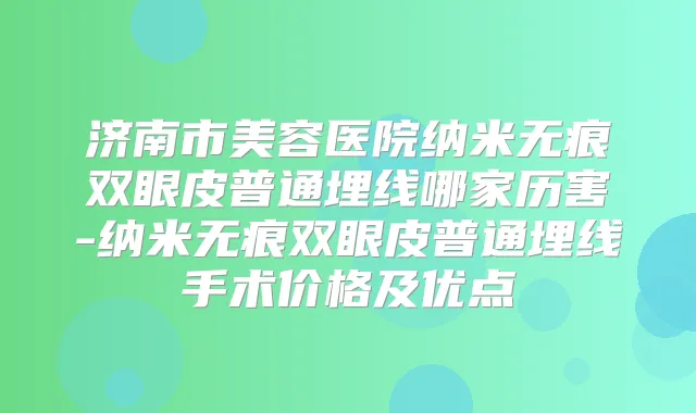 济南市美容医院纳米无痕双眼皮普通埋线哪家历害-纳米无痕双眼皮普通埋线手术价格及优点
