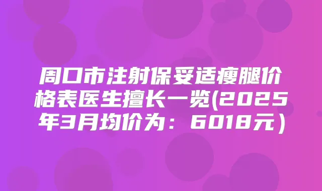 周口市注射瘦腿价格表医生擅长一览(2025年3月均价为:6018元)