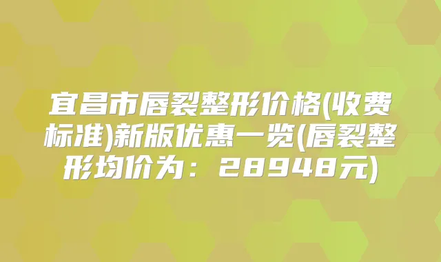 宜昌市唇裂整形价格(收费标准)新版优惠一览(唇裂整形均价为:28948元)