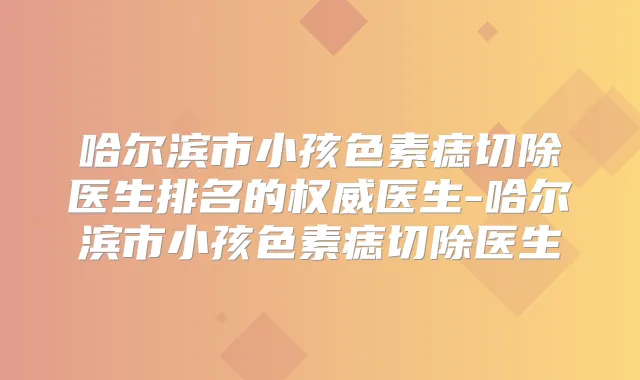 哈尔滨市小孩色素痣切除医生排名的医生-哈尔滨市小孩色素痣切除医生