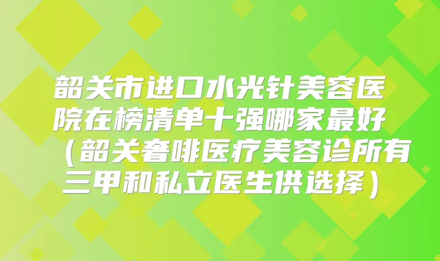 韶关市进口水光针美容医院在榜清单十强哪家好(韶关奢啡医疗美容诊所有三甲和私立医生供选择)