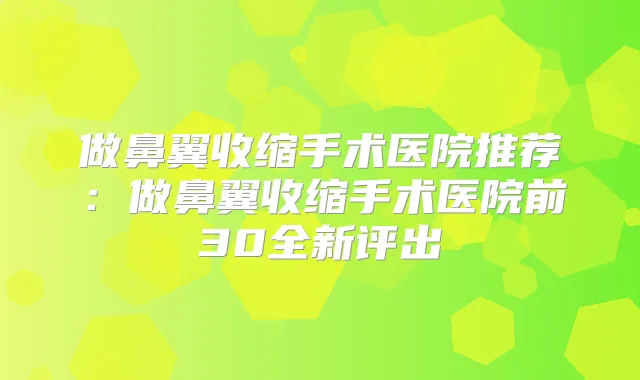 做鼻翼收缩手术医院推荐:做鼻翼收缩手术医院前30全新评出