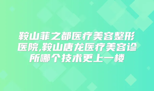 鞍山菲之都医疗美容整形医院,鞍山唐龙医疗美容诊所哪个技术更上一楼