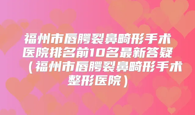 福州市唇腭裂鼻畸形手术医院排名前10名新答疑(福州市唇腭裂鼻畸形手术整形医院)