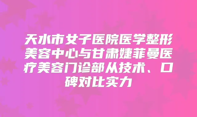天水市女子医院医学整形美容中心与甘肃婕菲曼医疗美容门诊部从技术、口碑对比实力