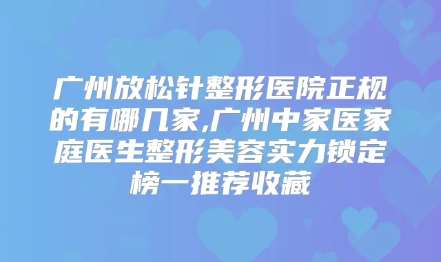 广州放松针整形医院正规的有哪几家,广州中家医家庭医生整形美容实力锁定榜一推荐收藏