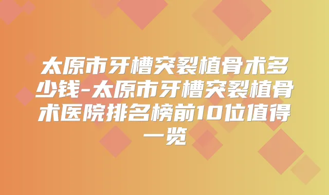 太原市牙槽突裂植骨术多少钱-太原市牙槽突裂植骨术医院排名榜前10位值得一览
