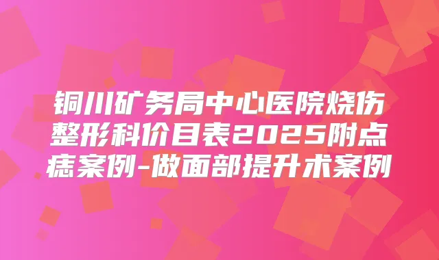 铜川矿务局中心医院烧伤整形科价目表2025附点痣案例-做面部提升术案例