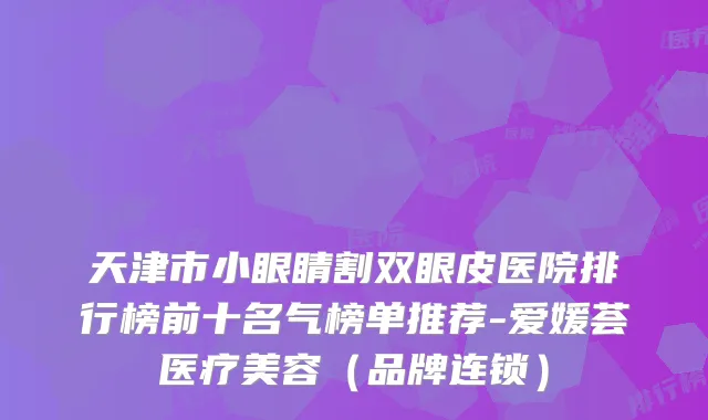 天津市小眼睛割双眼皮医院排行榜前十名气榜单推荐-爱媛荟医疗美容（品牌连锁）