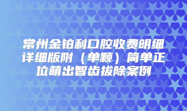 常州金铂利口腔收费明细详细版附(单颗)简单正位萌出智齿拔除案例