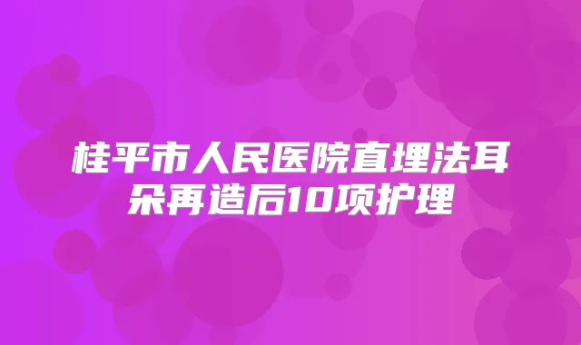 桂平市人民医院直埋法耳朵再造后10项护理