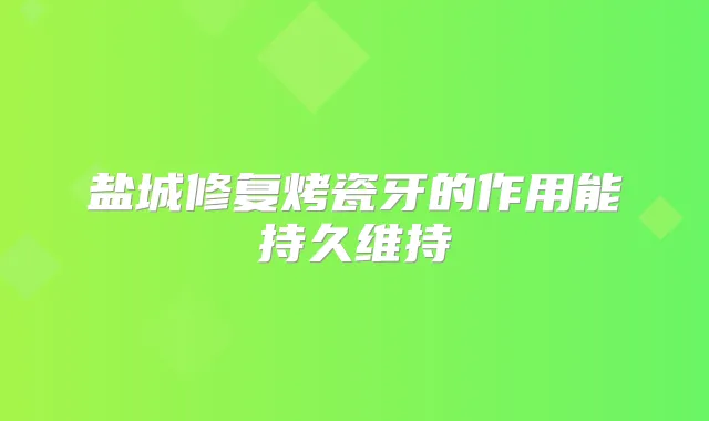 盐城修复烤瓷牙的作用能持久维持