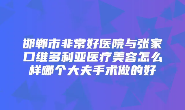 邯郸市好医院与张家口维多利亚医疗美容怎么样哪个大夫手术做的好