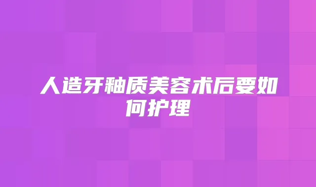 人造牙釉质美容术后要如何护理