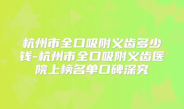 杭州市全口吸附义齿多少钱-杭州市全口吸附义齿医院上榜名单口碑深究