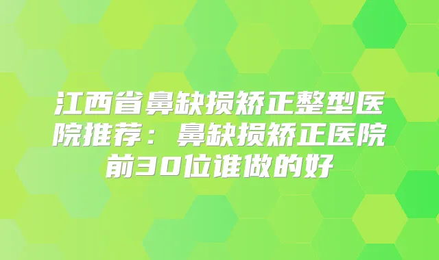 江西省鼻缺损矫正整型医院推荐:鼻缺损矫正医院前30位谁做的好