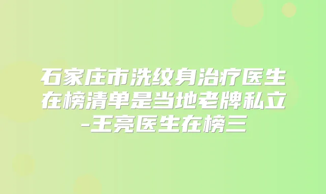 石家庄市洗纹身医生在榜清单是当地老牌私立-王亮医生在榜三