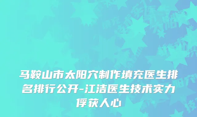 马鞍山市太阳穴制作填充医生排名排行公开-江洁医生技术实力俘获人心