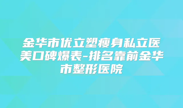 金华市优立塑瘦身私立医美口碑爆表-排名靠前金华市整形医院