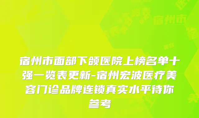 宿州市面部下颌医院上榜名单十强一览表更新-宿州宏波医疗美容门诊品牌连锁真实水平待你参考