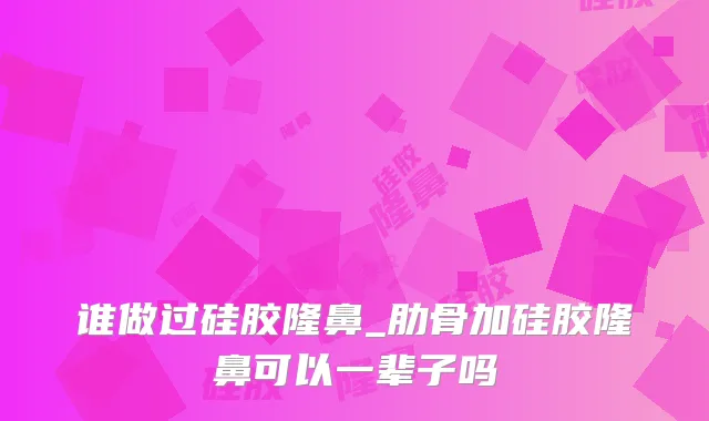谁做过硅胶隆鼻_肋骨加硅胶隆鼻可以一辈子吗