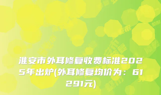 淮安市外耳修复收费标准2025年出炉(外耳修复均价为:61291元)