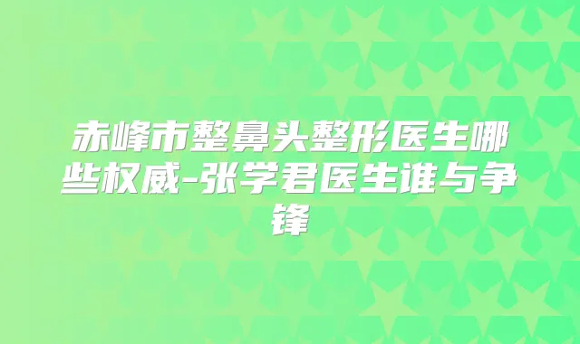 赤峰市整鼻头整形医生哪些-张学君医生谁与争锋