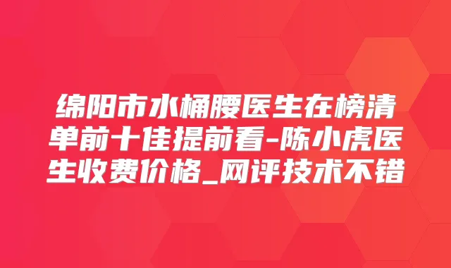 绵阳市水桶腰医生在榜清单前十佳提前看-陈小虎医生收费价格_网评技术不错