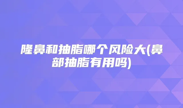 隆鼻和抽脂哪个风险大(鼻部抽脂有用吗)