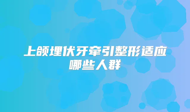 上颌埋伏牙牵引整形适应哪些人群