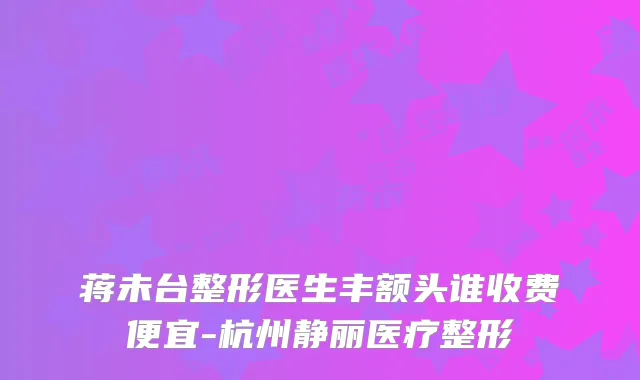 蒋未台整形医生丰额头谁收费便宜-杭州静丽医疗整形
