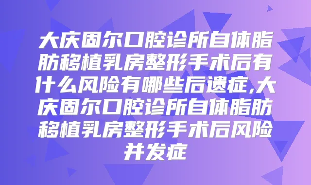 大庆固尔口腔诊所自体脂肪移植乳房整形手术后有什么风险有哪些后遗症,大庆固尔口腔诊所自体脂肪移植乳房整形手术后风险并发症