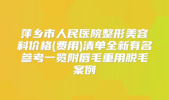 萍乡市人民医院整形美容科价格(费用)清单全新有名参考一览附唇毛重用脱毛案例