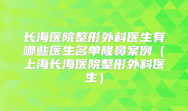 长海医院整形外科医生有哪些医生名单隆鼻案例（上海长海医院整形外科医生）