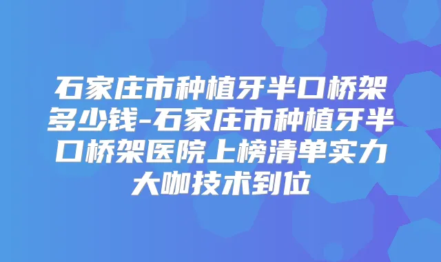 石家庄市种植牙半口桥架多少钱-石家庄市种植牙半口桥架医院上榜清单实力大咖技术到位