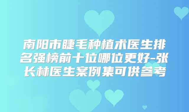 南阳市睫毛种植术医生排名强榜前十位哪位更好-张长林医生案例集可供参考