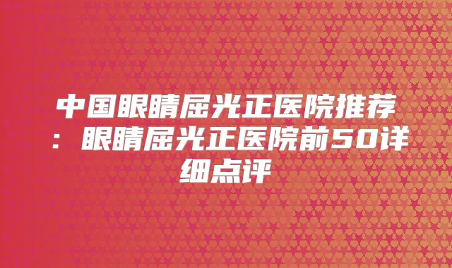 中国眼睛屈光正医院推荐：眼睛屈光正医院前50详细点评