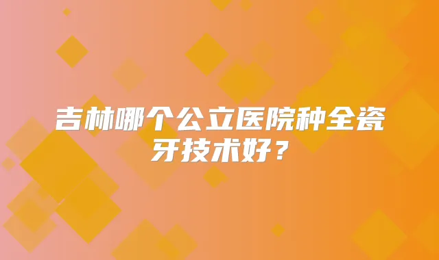 吉林哪个公立医院种全瓷牙技术好？