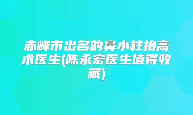 赤峰市出名的鼻小柱抬高术医生(陈永宏医生值得收藏)