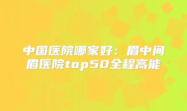 中国医院哪家好：眉中间眉医院top50全程高能